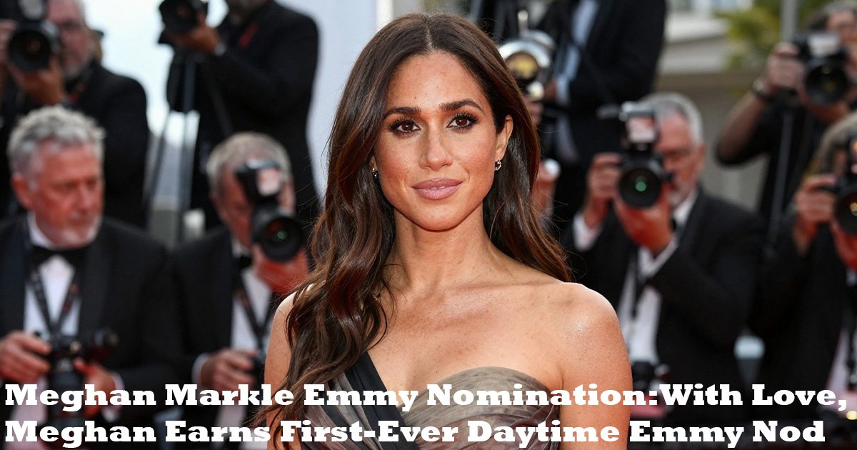 Meghan Markle Emmy Nomination: Why With Love, Meghan’s Recognition Matters